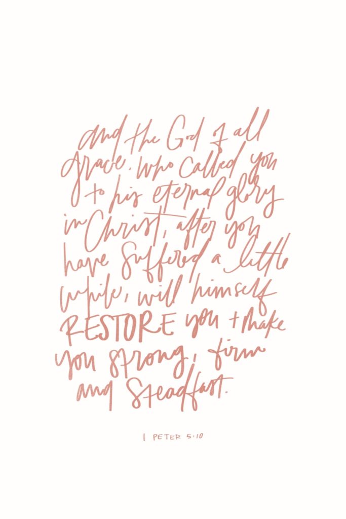 And the God of all grace, who called you to his eternal glory in Christ, after you have suffered a little while, will himself restore you and make you strong, firm and steadfast. - 1 Peter 5:10